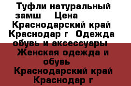 Туфли натуральный замш  › Цена ­ 3 500 - Краснодарский край, Краснодар г. Одежда, обувь и аксессуары » Женская одежда и обувь   . Краснодарский край,Краснодар г.